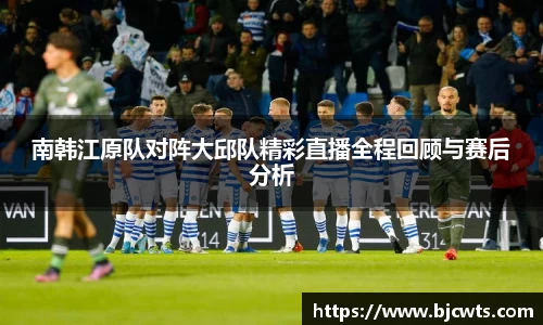 南韩江原队对阵大邱队精彩直播全程回顾与赛后分析